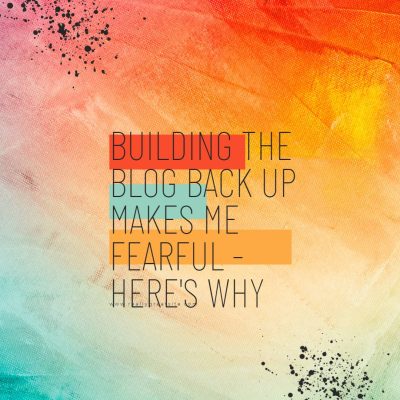 Building the Blog Back Up Makes Me Fearful -Here’s Why